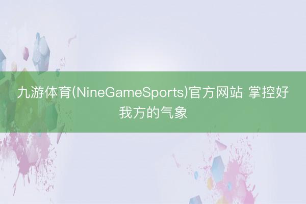 九游体育(NineGameSports)官方网站 掌控好我方的气象