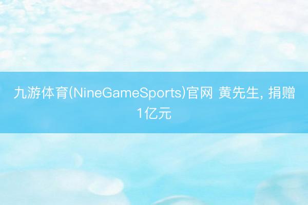 九游体育(NineGameSports)官网 黄先生， 捐赠1亿元
