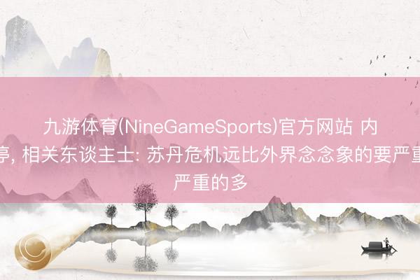 九游体育(NineGameSports)官方网站 内战暂停， 相关东谈主士: 苏丹危机远比外界念念象的要严重的多