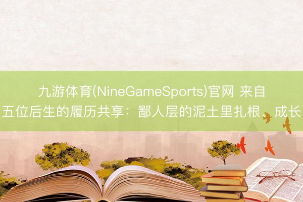 九游体育(NineGameSports)官网 来自五位后生的履历共享：鄙人层的泥土里扎根、成长