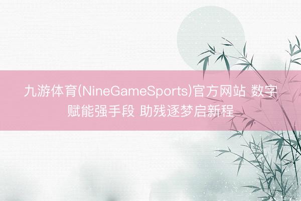九游体育(NineGameSports)官方网站 数字赋能强手段 助残逐梦启新程