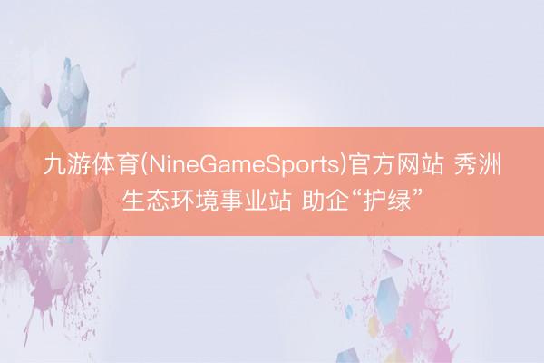 九游体育(NineGameSports)官方网站 秀洲生态环境事业站 助企“护绿”