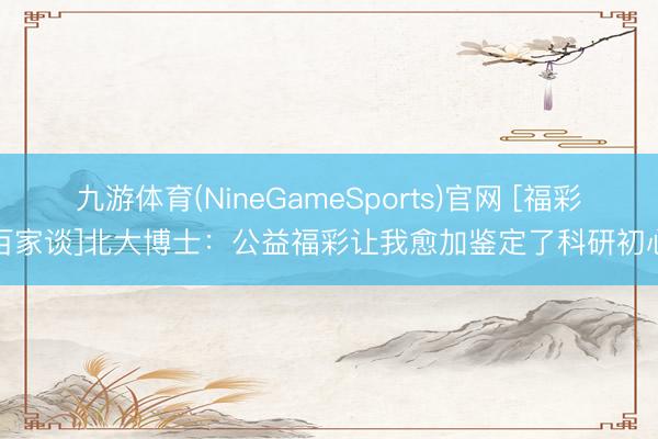 九游体育(NineGameSports)官网 [福彩百家谈]北大博士：公益福彩让我愈加鉴定了科研初心