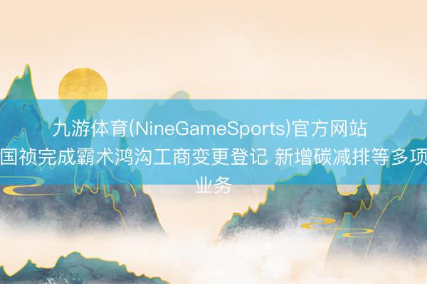 九游体育(NineGameSports)官方网站 节能国祯完成霸术鸿沟工商变更登记 新增碳减排等多项业务