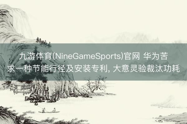 九游体育(NineGameSports)官网 华为苦求一种节能行径及安装专利， 大意灵验裁汰功耗