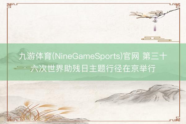 九游体育(NineGameSports)官网 第三十六次世界助残日主题行径在京举行