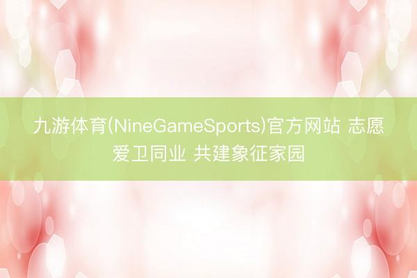 九游体育(NineGameSports)官方网站 志愿爱卫同业 共建象征家园