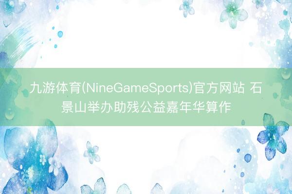 九游体育(NineGameSports)官方网站 石景山举办助残公益嘉年华算作