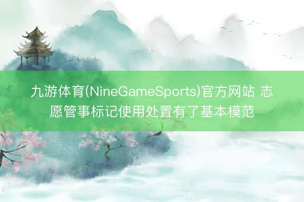 九游体育(NineGameSports)官方网站 志愿管事标记使用处置有了基本模范