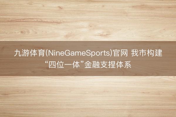 九游体育(NineGameSports)官网 我市构建“四位一体”金融支捏体系