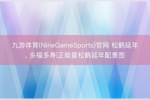 九游体育(NineGameSports)官网 松鹤延年，<a href=