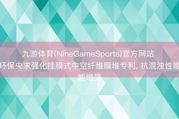 九游体育(NineGameSports)官方网站 瑞达环保央求强化挂膜式中空纤维膜堆专利， 抗混浊性能增强