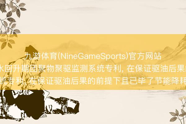 九游体育(NineGameSports)官方网站 大庆油田苦求三类油层含水回升期团聚物聚驱监测系统专利， 在保证驱油后果的前提下且已毕了节能降耗