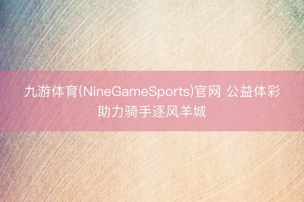 九游体育(NineGameSports)官网 公益体彩助力骑手逐风羊城