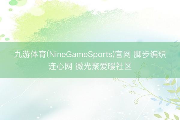 九游体育(NineGameSports)官网 脚步编织连心网 微光聚爱暖社区