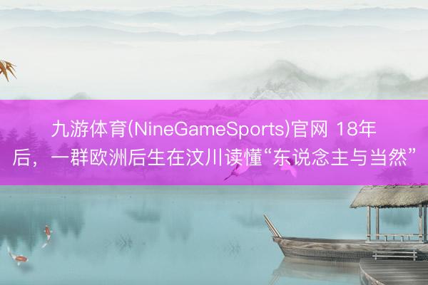 九游体育(NineGameSports)官网 18年后，一群欧洲后生在汶川读懂“东说念主与当然”