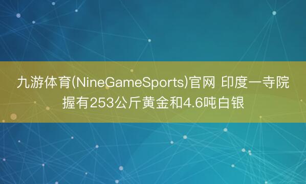 九游体育(NineGameSports)官网 印度一寺院握有253公斤黄金和4.6吨白银