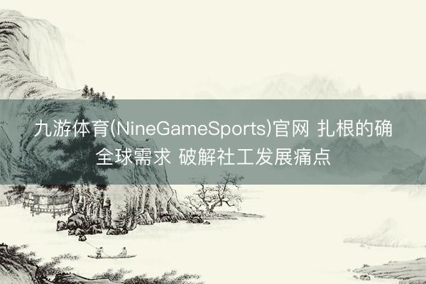 九游体育(NineGameSports)官网 扎根的确全球需求 破解社工发展痛点