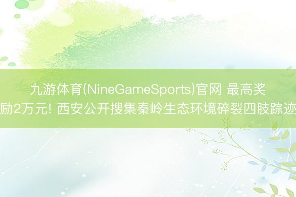 九游体育(NineGameSports)官网 最高奖励2万元! 西安公开搜集秦岭生态环境碎裂四肢踪迹