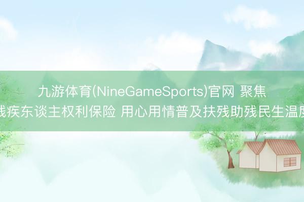 九游体育(NineGameSports)官网 聚焦残疾东谈主权利保险 用心用情普及扶残助残民生温度