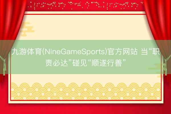 九游体育(NineGameSports)官方网站 当“职责必达”碰见“顺遂行善”