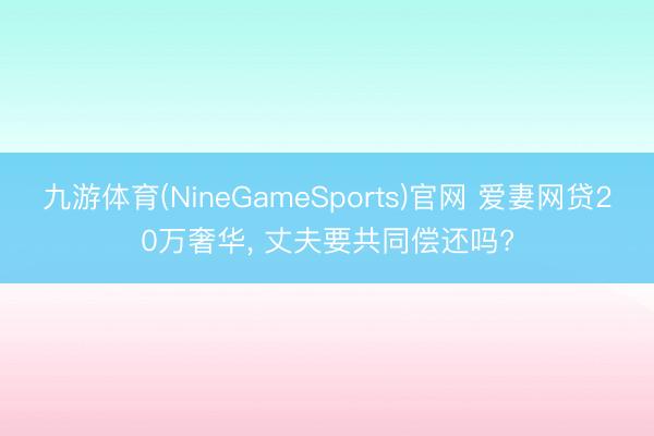 九游体育(NineGameSports)官网 爱妻网贷20万奢华， 丈夫要共同偿还吗?