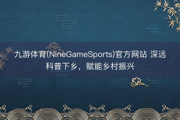 九游体育(NineGameSports)官方网站 深远科普下乡，<a href=