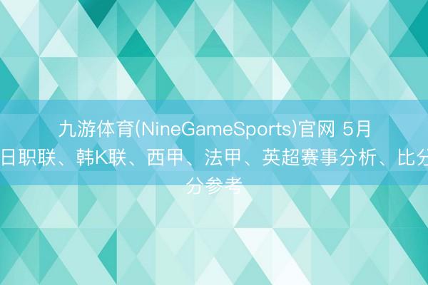 九游体育(NineGameSports)官网 5月13日日职联、韩K联、西甲、法甲、英超赛事分析、比分参考