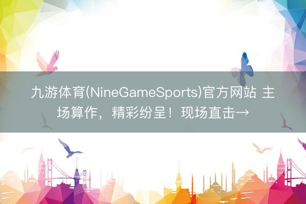 九游体育(NineGameSports)官方网站 主场算作，精彩纷呈！现场直击→