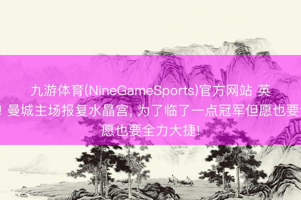 九游体育(NineGameSports)官方网站 英超倒计时! 曼城主场报复水晶宫， 为了临了一点冠军但愿也要全力大捷!