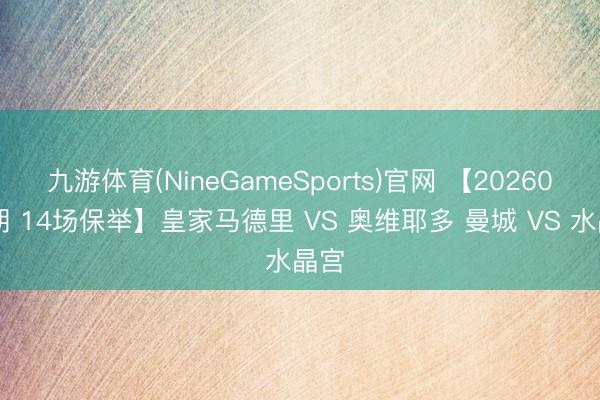 九游体育(NineGameSports)官网 【2026075期 14场保举】皇家马德里 VS 奥维耶多 曼城 VS 水晶宫
