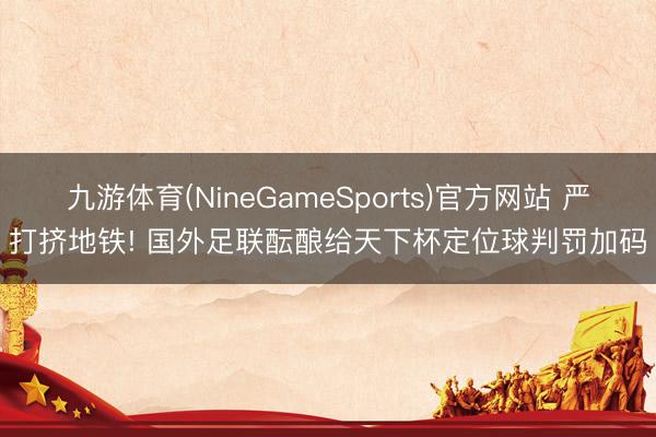 九游体育(NineGameSports)官方网站 严打挤地铁! 国外足联酝酿给天下杯定位球判罚加码