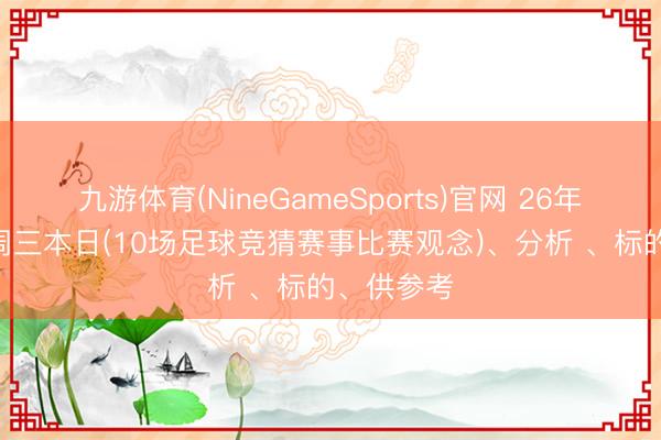 九游体育(NineGameSports)官网 26年5月13号周三本日(10场足球竞猜赛事比赛观念)、分析 、标的、供参考