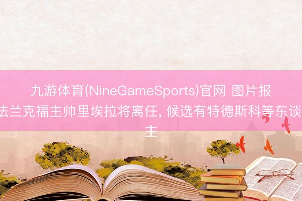 九游体育(NineGameSports)官网 图片报: 法兰克福主帅里埃拉将离任， 候选有特德斯科等东谈主