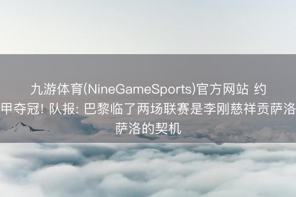 九游体育(NineGameSports)官方网站 约略率法甲夺冠! 队报: 巴黎临了两场联赛是李刚慈祥贡萨洛的契机