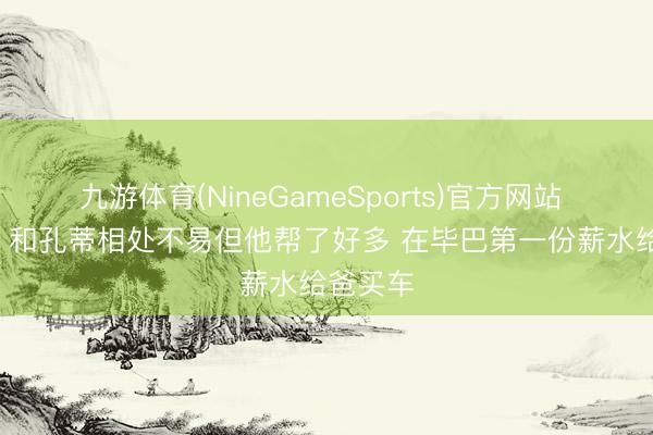 九游体育(NineGameSports)官方网站 略伦特: 和孔蒂相处不易但他帮了好多 在毕巴第一份薪水给爸买车