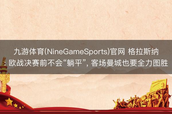 九游体育(NineGameSports)官网 格拉斯纳: 欧战决赛前不会“躺平”, 客场曼城也要全力图胜