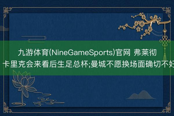 九游体育(NineGameSports)官网 弗莱彻: 卡里克会来看后生足总杯;曼城不愿换场面确切不好