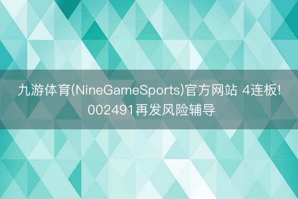 九游体育(NineGameSports)官方网站 4连板! 002491再发风险辅导