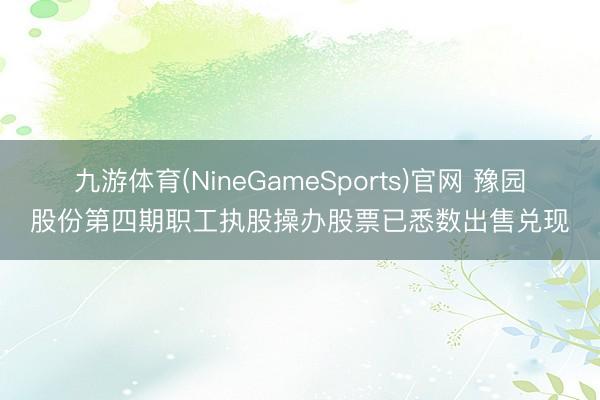 九游体育(NineGameSports)官网 豫园股份第四期职工执股操办股票已悉数出售兑现