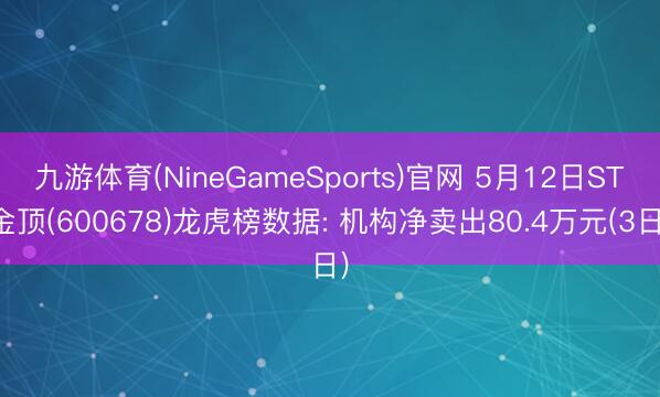 九游体育(NineGameSports)官网 5月12日ST金顶(600678)龙虎榜数据: 机构净卖出80.4万元(3日)