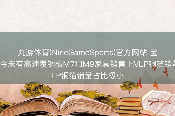 九游体育(NineGameSports)官方网站 宝鼎科技: 当今未有高速覆铜板M7和M9家具销售 HVLP铜箔销量占比极小
