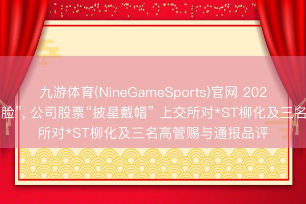 九游体育(NineGameSports)官网 2025年岁迹预报“大变脸”， 公司股票“披星戴帽” 上交所对*ST柳化及三名高管赐与通报品评