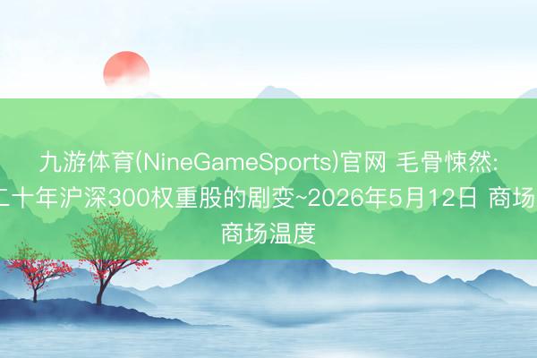 九游体育(NineGameSports)官网 毛骨悚然: 近二十年沪深300权重股的剧变~2026年5月12日 商场温度