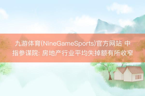 九游体育(NineGameSports)官方网站 中指参谋院: 房地产行业平均失掉额有所收窄