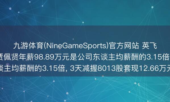 九游体育(NineGameSports)官方网站 英飞特董事会通知 副总司理贾佩贤年薪98.89万元是公司东谈主均薪酬的3.15倍, 3天减握8013股套现12.66万元