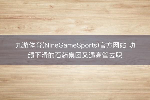 九游体育(NineGameSports)官方网站 功绩下滑的石药集团又遇高管去职