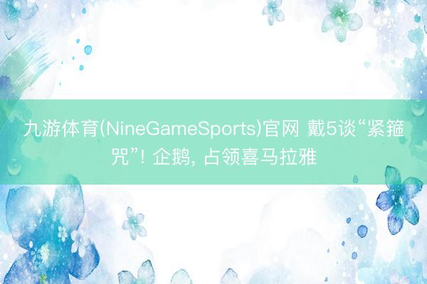 九游体育(NineGameSports)官网 戴5谈“紧箍咒”! 企鹅， 占领喜马拉雅