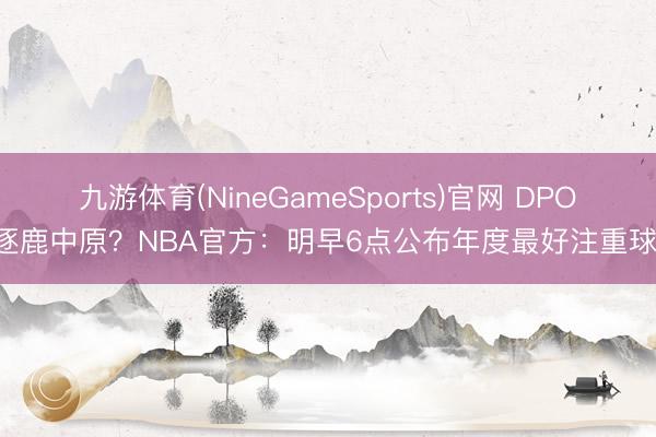 九游体育(NineGameSports)官网 DPOY逐鹿中原？NBA官方：明早6点公布年度最好注重球员