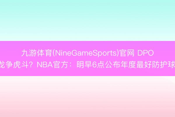 九游体育(NineGameSports)官网 DPOY龙争虎斗？NBA官方：明早6点公布年度最好防护球员